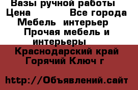 Вазы ручной работы › Цена ­ 7 000 - Все города Мебель, интерьер » Прочая мебель и интерьеры   . Краснодарский край,Горячий Ключ г.